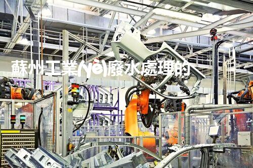 蘇州工業(yè)廢水處理的秘密：你所不明白的環(huán)保黑科技？